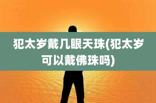 犯太岁戴几眼天珠(犯太岁可以戴佛珠吗)