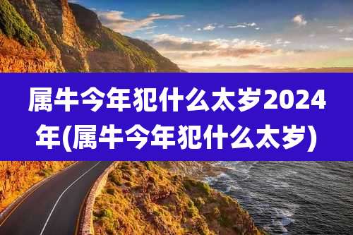 属牛今年犯什么太岁2024年(属牛今年犯什么太岁)