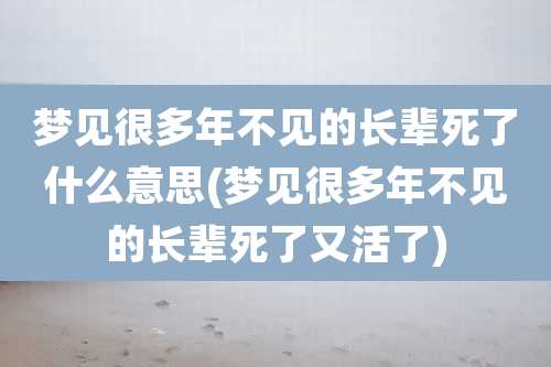 梦见很多年不见的长辈死了什么意思(梦见很多年不见的长辈死了又活了)