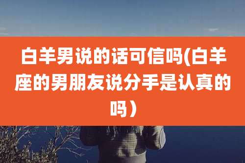 白羊男说的话可信吗(白羊座的男朋友说分手是认真的吗）