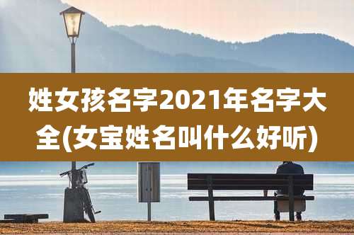姓女孩名字2021年名字大全(女宝姓名叫什么好听)
