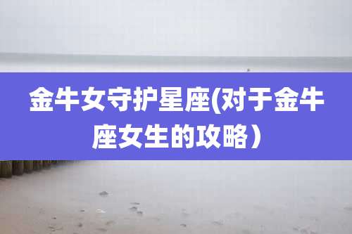 金牛女守护星座(对于金牛座女生的攻略）