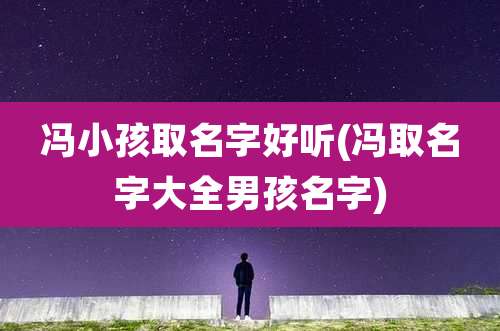 冯小孩取名字好听(冯取名字大全男孩名字)