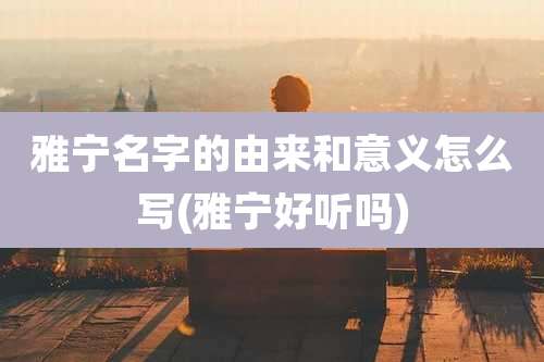 雅宁名字的由来和意义怎么写(雅宁好听吗)