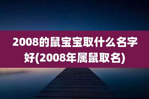 2008的鼠宝宝取什么名字好(2008年属鼠取名)