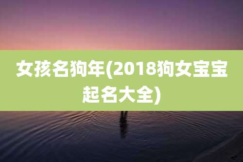 女孩名狗年(2018狗女宝宝起名大全)