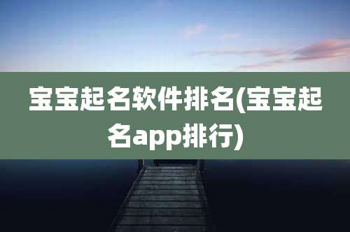宝宝起名软件排名(宝宝起名app排行)