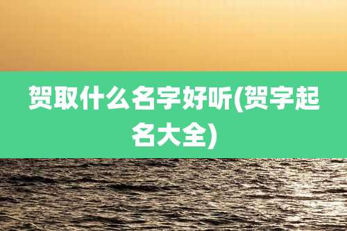 贺取什么名字好听(贺字起名大全)