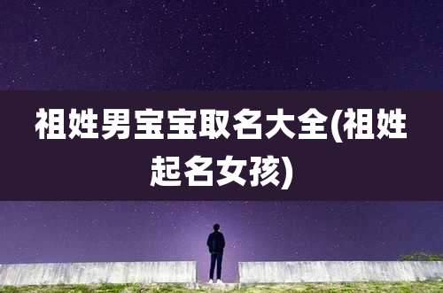祖姓男宝宝取名大全(祖姓起名女孩)