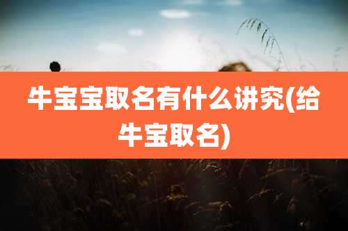 牛宝宝取名有什么讲究(给牛宝取名)