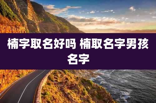 楠字取名好吗 楠取名字男孩名字