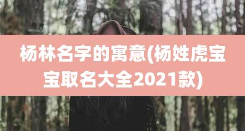 杨林名字的寓意(杨姓虎宝宝取名大全2021款)