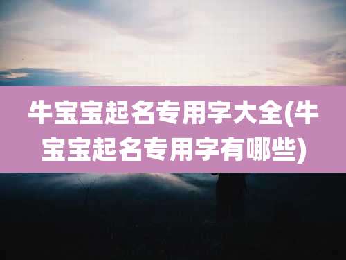 牛宝宝起名专用字大全(牛宝宝起名专用字有哪些)