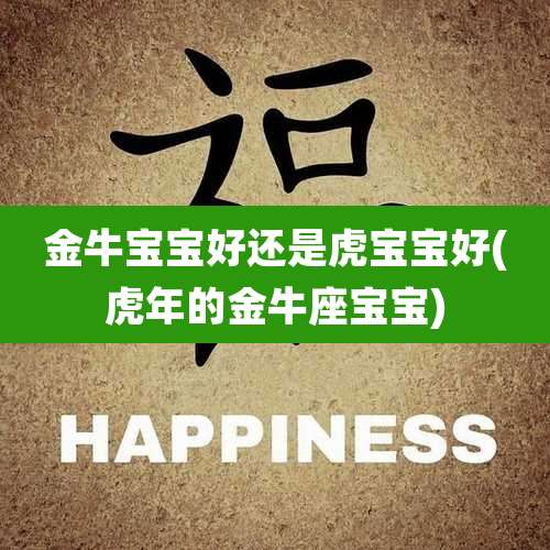 金牛宝宝好还是虎宝宝好(虎年的金牛座宝宝)