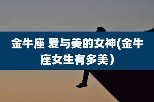 金牛座 爱与美的女神(金牛座女生有多美)