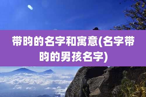 带昀的名字和寓意(名字带昀的男孩名字)