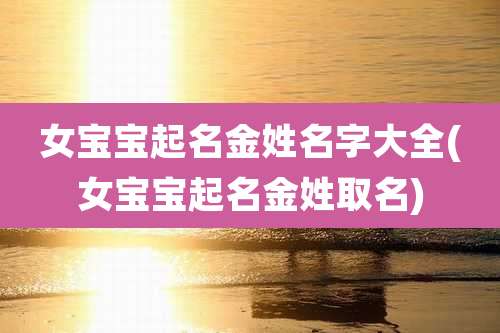 女宝宝起名金姓名字大全(女宝宝起名金姓取名)