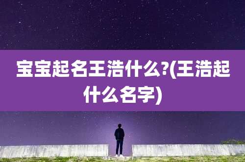 宝宝起名王浩什么?(王浩起什么名字)