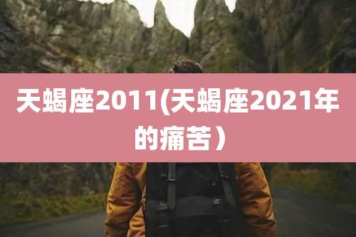 天蝎座2011(天蝎座2021年的痛苦)