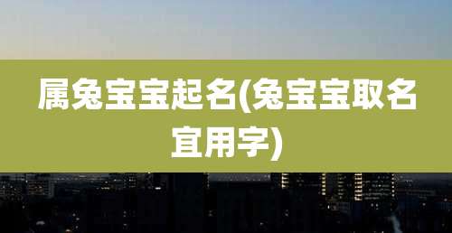 属兔宝宝起名(兔宝宝取名宜用字)