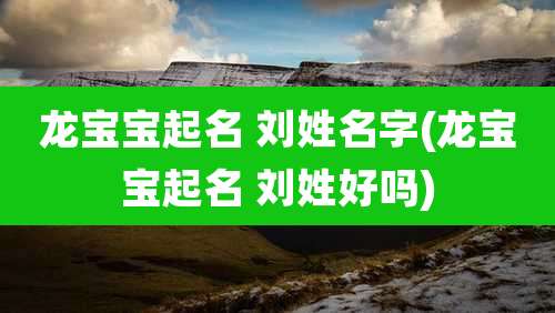 龙宝宝起名 刘姓名字(龙宝宝起名 刘姓好吗)