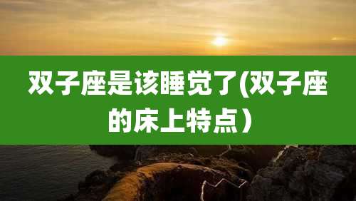 双子座是该睡觉了(双子座的床上特点）