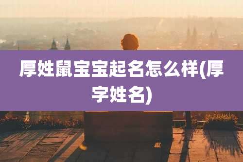 厚姓鼠宝宝起名怎么样(厚字姓名)