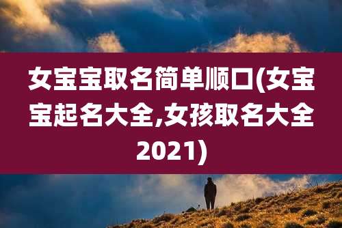 女宝宝取名简单顺口(女宝宝起名大全,女孩取名大全2021)