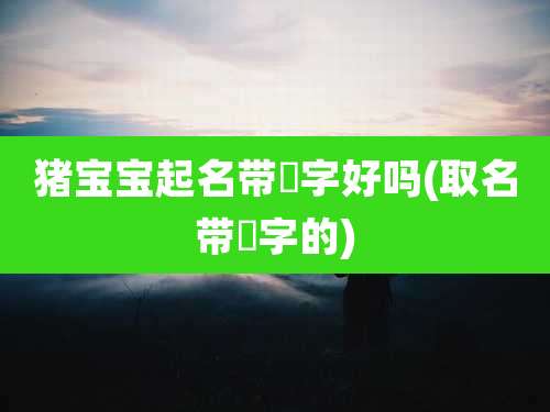 猪宝宝起名带玥字好吗(取名带玥字的)