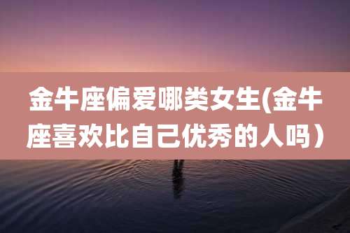 金牛座偏爱哪类女生(金牛座喜欢比自己优秀的人吗）