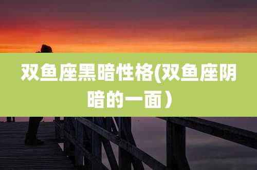 双鱼座黑暗性格(双鱼座阴暗的一面)