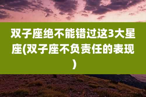 双子座绝不能错过这3大星座(双子座不负责任的表现）