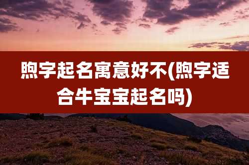 煦字起名寓意好不(煦字适合牛宝宝起名吗)