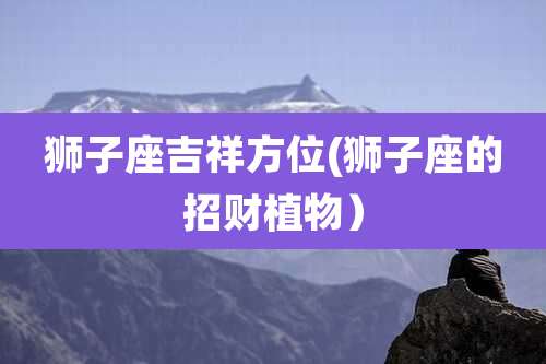 狮子座吉祥方位(狮子座的招财植物）