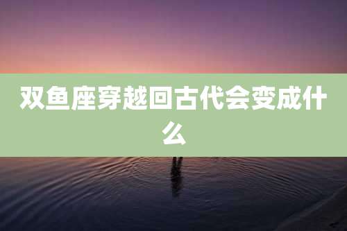 双鱼座穿越回古代会变成什么