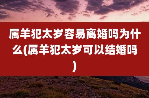 属羊犯太岁容易离婚吗为什么(属羊犯太岁可以结婚吗)