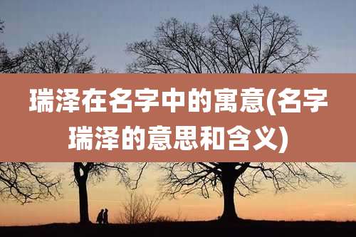 瑞泽在名字中的寓意(名字瑞泽的意思和含义)