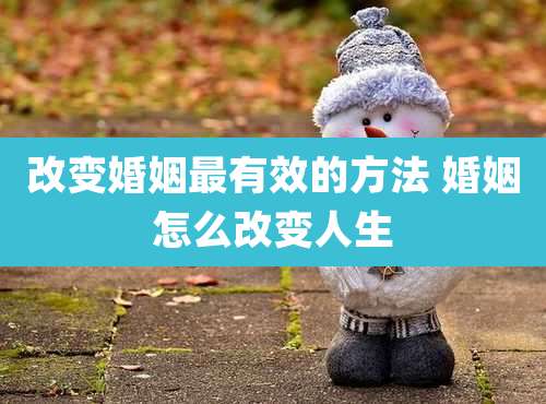 改变婚姻最有效的方法 婚姻怎么改变人生
