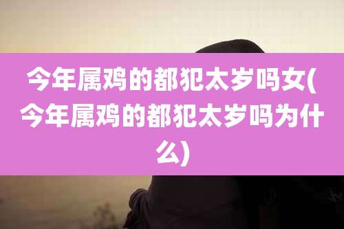 今年属鸡的都犯太岁吗女(今年属鸡的都犯太岁吗为什么)