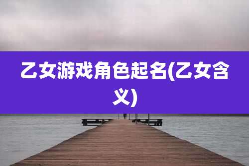乙女游戏角色起名(乙女含义)