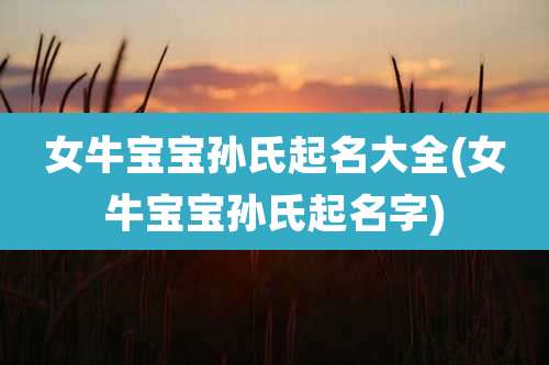女牛宝宝孙氏起名大全(女牛宝宝孙氏起名字)