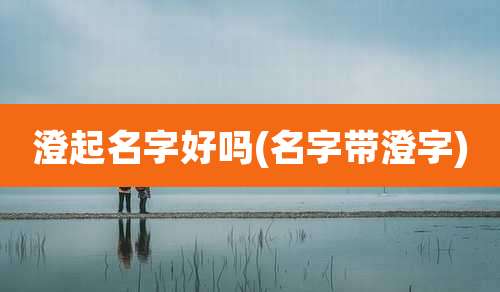 澄起名字好吗(名字带澄字)