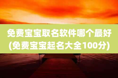 免费宝宝取名软件哪个最好(免费宝宝起名大全100分)
