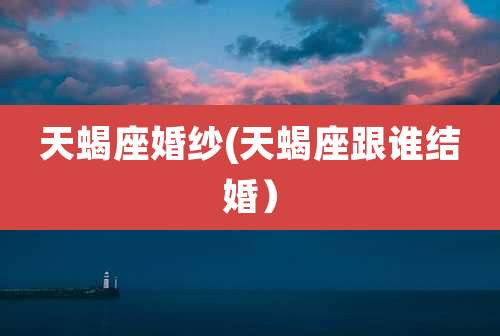 天蝎座婚纱(天蝎座跟谁结婚)