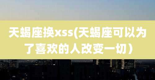 天蝎座换xss(天蝎座可以为了喜欢的人改变一切)