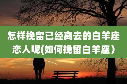 怎样挽留已经离去的白羊座恋人呢(如何挽留白羊座)