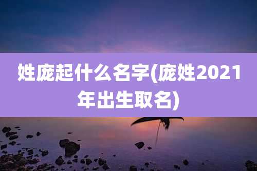 姓庞起什么名字(庞姓2021年出生取名)