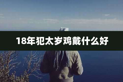 18年犯太岁鸡戴什么好