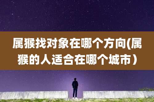 属猴找对象在哪个方向(属猴的人适合在哪个城市)