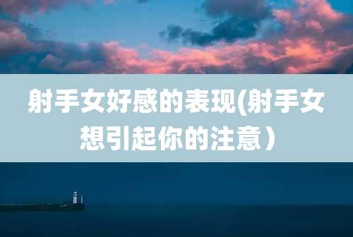 射手女好感的表现(射手女想引起你的注意)